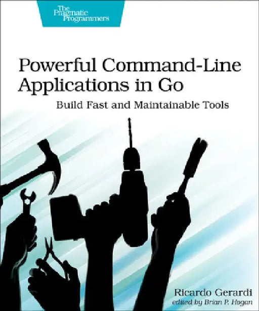Powerful Command-Line Applications in Go: Build Fast and Maintainable Tools by Ricardo Gerardi