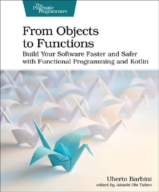 From Objects to Functions: Build Your Software Faster and Safer with Functional Programming and Kotlin by Uberto Barbini