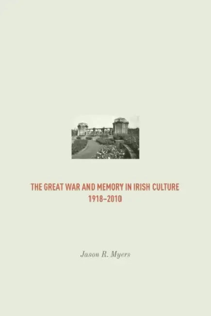 The Great War and Memory in Irish Culture, 1918 -2010 by Jason Myers