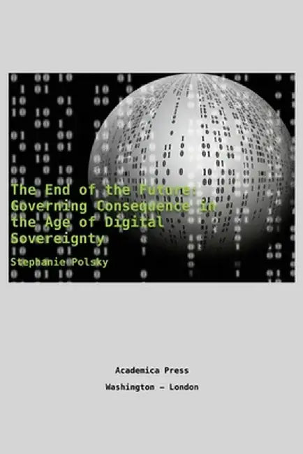 The end of the future: governing consequence in the age of digital sovereignty by Stephanie Polsky