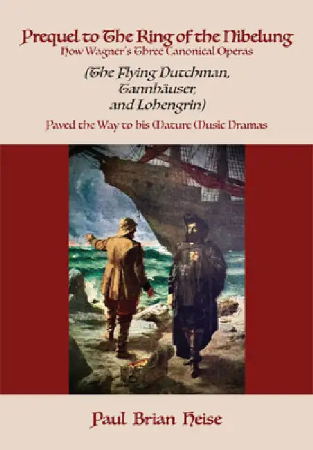 Prequel to the Ring of the Nibelung: How Wagner's Three Canonical Operas (the Flying Dutchman, Tannhäuser, and Lohengrin) Paved the Way to His Mature by Paul Brian Heise