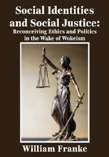 Social Identities and Social Justice: Reconceiving Ethics and Politics in the Wake of Wokeism by William Franke
