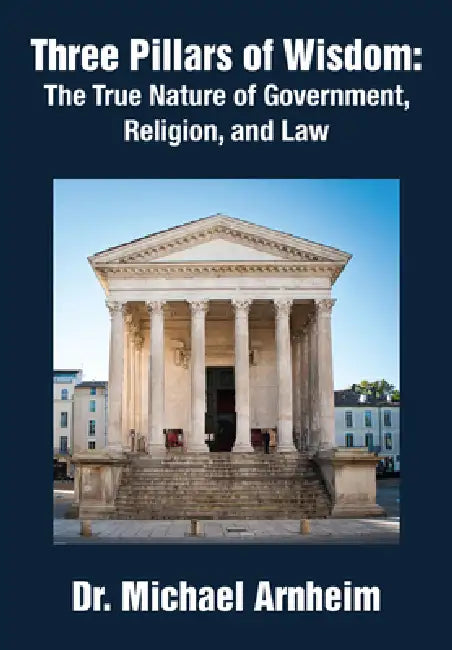 Three Pillars of Wisdom: The True Nature of Government, Religion, and Law by Michael Arnheim