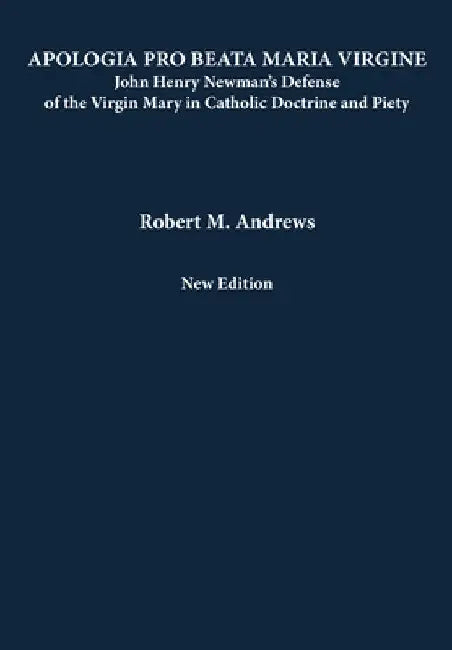 Apologia Pro Beata Maria Virgine: John Henry Newman's Defense of the Virgin Mary in Catholic Doctrine and Piety (New Edition) by Robert M. Andrews