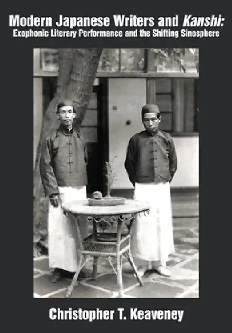 Modern Japanese Writers and Kanshi: Exophonic Literary Performance and the Shifting Sinosphere by Christopher T. Keaveney