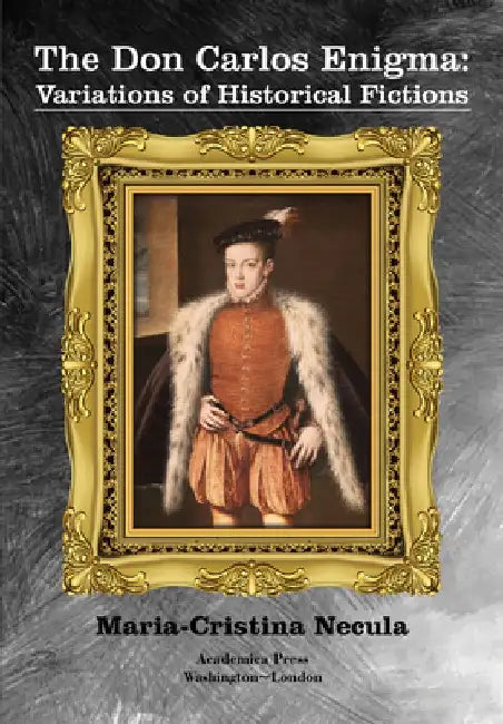 The Don Carlos Enigma: Variations of Historical Fictions by Maria-Cristina Necula