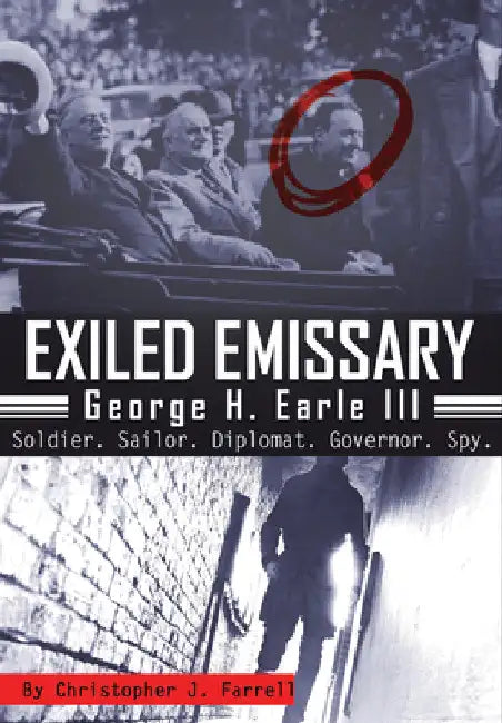Exiled Emissary: George H. Earle III, Soldier, Sailor, Diplomat, Governor, Spy by Christopher J. Farrell