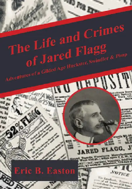 The Life and Crimes of Jared Flagg: Adventures of a Gilded Age Huckster, Swindler & Pimp by Eric B. Easton