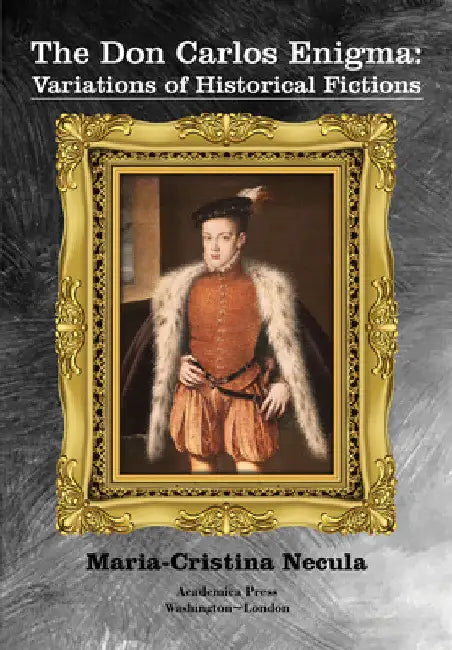 The Don Carlos Enigma: Variations of Historical Fictions by Maria-Cristina Necula