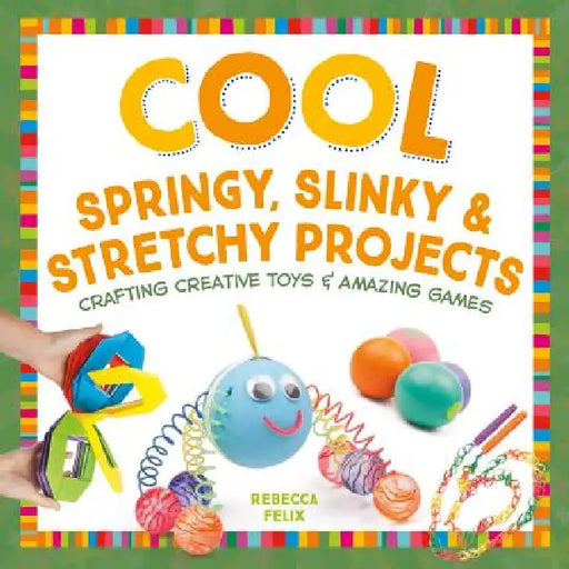 Cool Springy, Slinky, & Stretchy Projects: Crafting Creative Toys & Amazing Games: Crafting Creative Toys & Amazing Games by Rebecca Felix