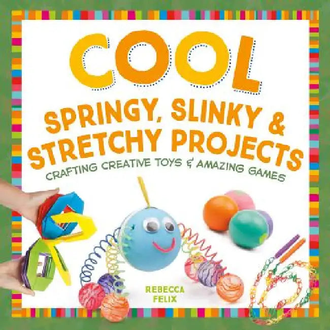 Cool Springy, Slinky, & Stretchy Projects: Crafting Creative Toys & Amazing Games: Crafting Creative Toys & Amazing Games by Rebecca Felix
