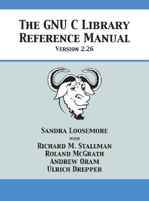 The GNU C Library Reference Manual Version 2.26 by Sandra Loosemore, Richard M. Stallman, Roland McGrath