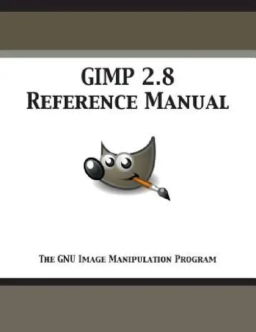 GIMP 2.8 Reference Manual: The GNU Image Manipulation Program by Gimp Documentation Team
