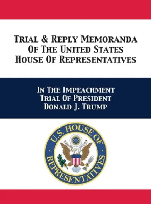 Trial & Reply Memoranda Of The United States House Of Representatives: In The Impeachment Trial Of President Donald J. Trump by U. S. House of Representatives Managers