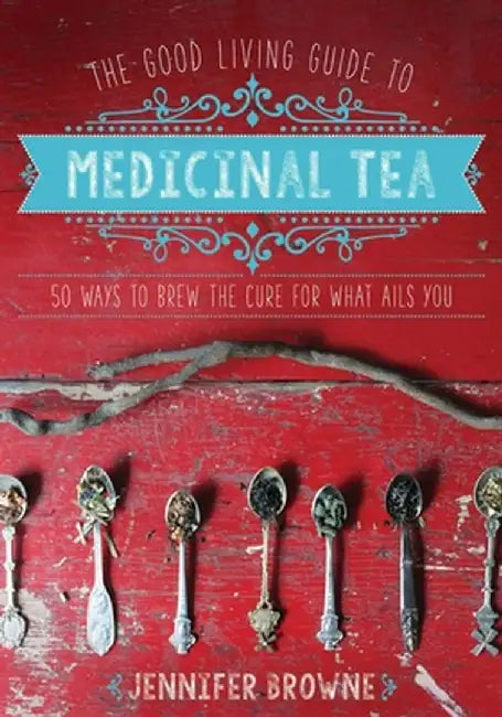 The Good Living Guide to Medicinal Tea: 50 Ways to Brew the Cure for What Ails You by Jennifer Browne