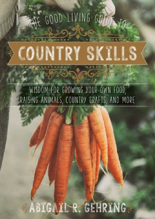 The Good Living Guide to Country Skills: Wisdom for Growing Your Own Food, Raising Animals, Canning and Fermenting, and More by Abigail Gehring