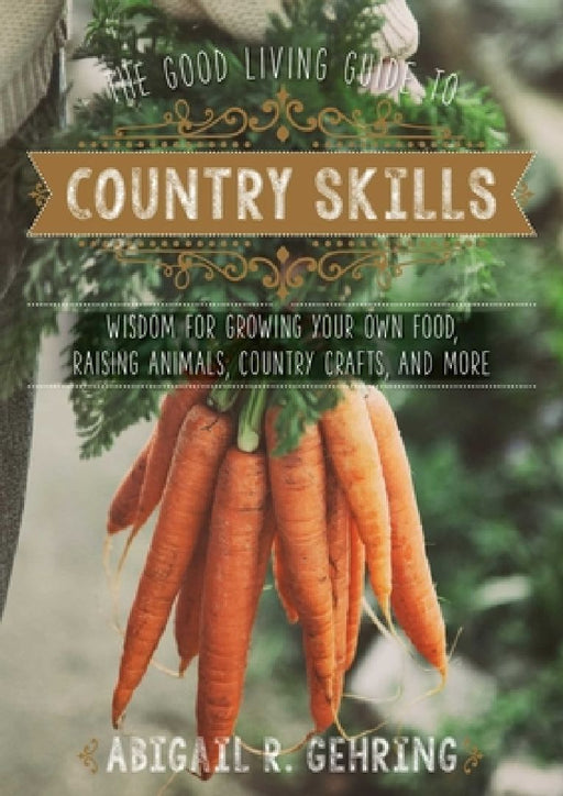 The Good Living Guide to Country Skills: Wisdom for Growing Your Own Food, Raising Animals, Canning and Fermenting, and More by Abigail Gehring
