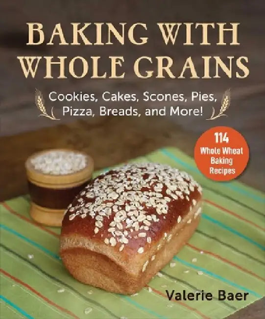Baking with Whole Grains: Cookies, Cakes, Scones, Pies, Pizza, Breads, and More! by Valerie Baer