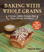 Baking with Whole Grains: Cookies, Cakes, Scones, Pies, Pizza, Breads, and More! by Valerie Baer