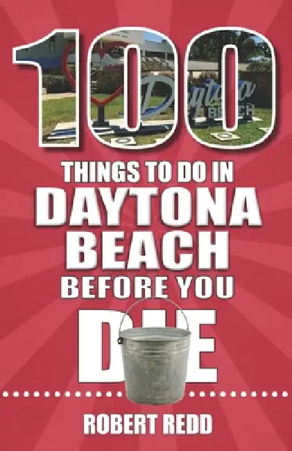 100 Things to Do in Daytona Beach Before You Die by Robert Redd