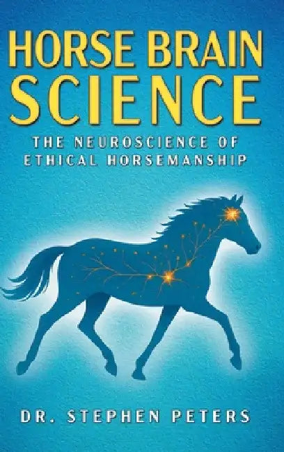 Horse Brain Science: The Neuroscience of Ethical Horsemanship by Stephen Peters