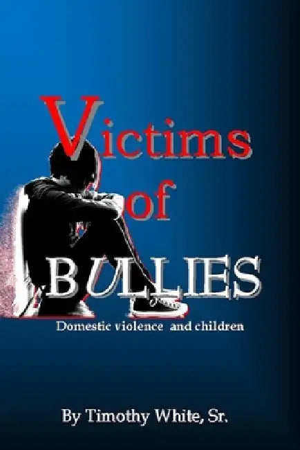 Victims of BULLIES: Domestic Violence and Children by Timothy White Sr