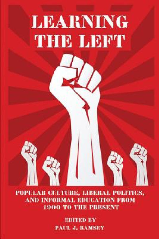 Learning the Left: Popular Culture, Liberal Politics, and Informal Education from 1900 to the Present by Paul J. Ramsey
