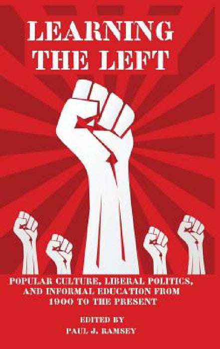 Learning the Left: Popular Culture, Liberal Politics, and Informal Education from 1900 to the Present by Paul J. Ramsey