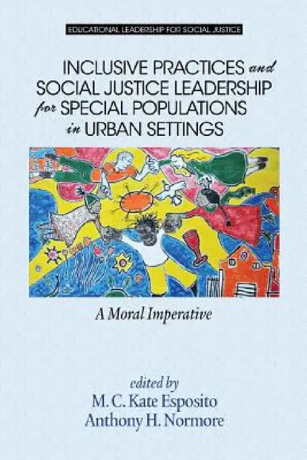 Inclusive Practices and Social Justice Leadership for Special Populations in Urban Settings: A Moral Imperative by M. C. Kate Esposito, Anthony H. Normore