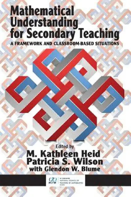Mathematical Understanding for Secondary Teaching: A Framework and Classroom-Based Situations by M. Kathleen Heid, Patricia S. Wilson, Glendon W. Blume