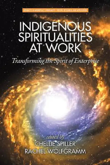 Indigenous Spiritualities at Work: Transforming the Spirit of Enterprise by Chellie Spiller, Rachel Wolfgramm