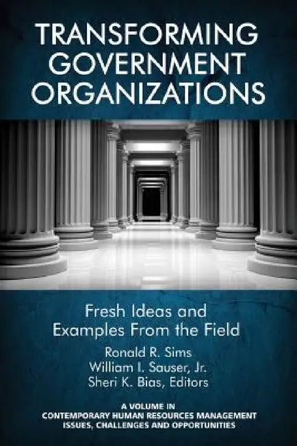 Transforming Government Organizations: Fresh Ideas and Examples from the Field by Ronald R. Sims, William I. Sauser, Sheri K. Bias