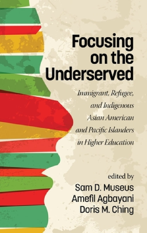 Focusing on the Underserved: Immigrant, Refugee, and Indigenous Asian American and Pacific Islanders in Higher Education by Sam D. Museus, Amefil Agbayani, Doris M. Ching
