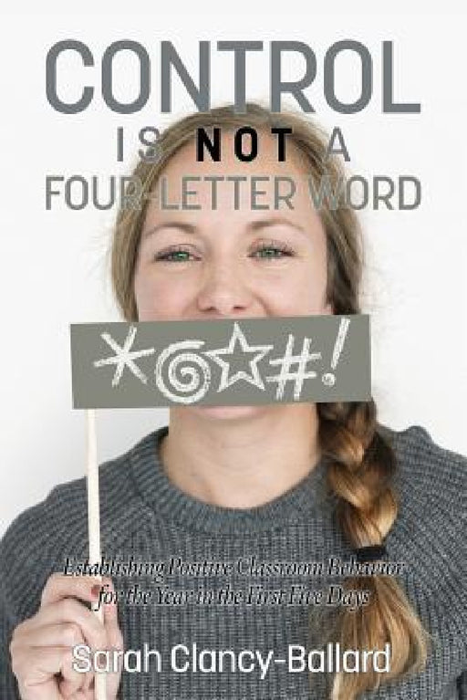 Control Is Not a Four Letter Word! Establishing Positive Classroom Behavior for the Year in the First Five Days by Sarah Clancy-Ballard