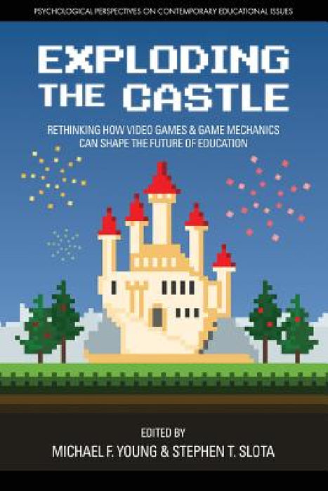 Exploding the Castle: Rethinking How Video Games & Game Mechanicscan Shape the Future of Education by Michael F. Young, Stephen T. Slota