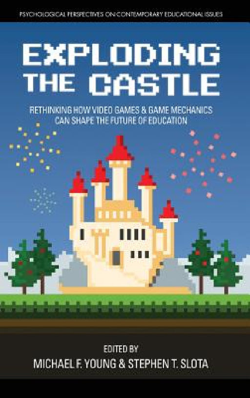 Exploding the Castle: Rethinking How Video Games & Game Mechanicscan Shape the Future of Education by Michael F. Young, Stephen T. Slota