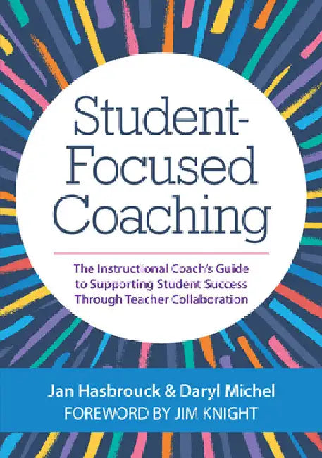 Student-Focused Coaching: The Instructional Coach's Guide to Supporting Student Success Through Teacher Collaboration by Hasbrouck, Jan