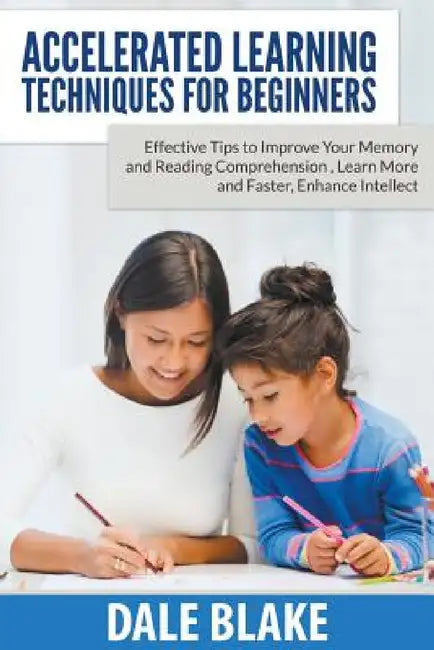 Accelerated Learning Techniques For Beginners: Effective Tips to Improve Your Memory and Reading Comprehension, Learn More and Faster, Enhance Intelle by Dale Blake