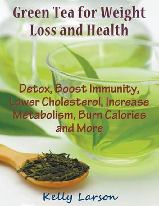 Green Tea for Weight Loss: Detox, Boost Immunity, Lower Cholesterol, Increase Metabolism, Burn Calo by Larson, Kelly
