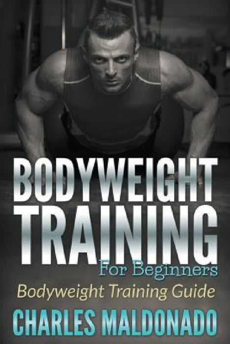 Bodyweight Training For Beginners: Bodyweight Training Guide by Charles Maldonado