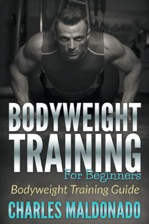 Bodyweight Training For Beginners: Bodyweight Training Guide by Charles Maldonado