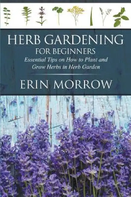 Herb Gardening For Beginners: Essential Tips on How to Plant and Grow Herbs in Herb Garden by Erin Morrow