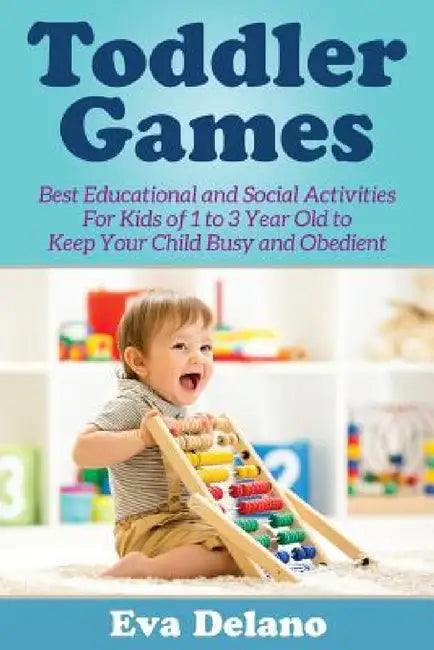 Toddler Games: Best Educational and Social Activities For Kids of 1 to 3 Year Old to Keep Your Child Busy and Obedient by Eva Delano