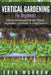 Vertical Gardening For Beginners: How to Grow and Harvest Plants, Vegetables and Fruits in Small Spaces by Erin Morrow