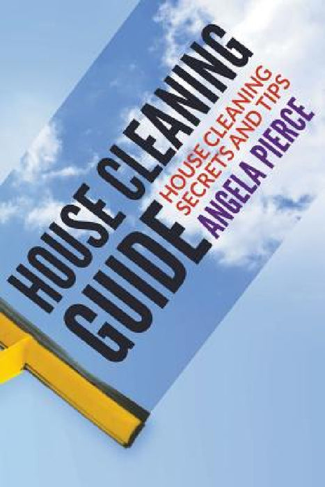 House Cleaning Guide: House Cleaning Secrets and Tips by Angela Pierce