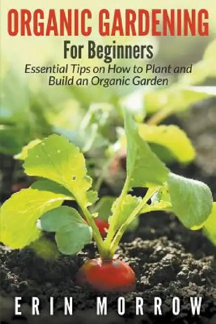Organic Gardening For Beginners by Erin Morrow