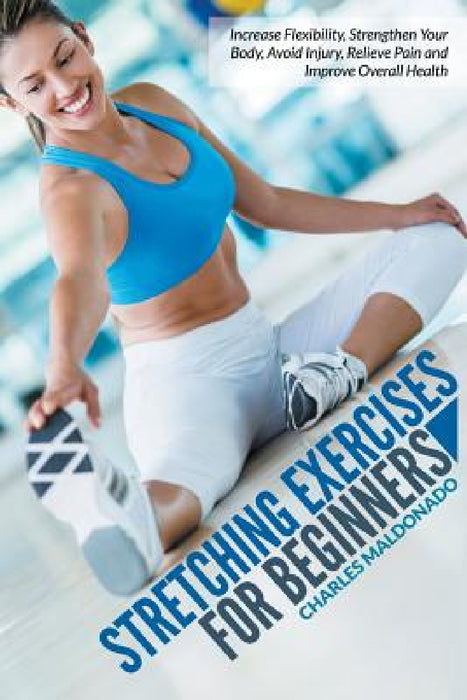 Stretching Exercises For Beginners: Increase Flexibility, Strengthen Your Body, Avoid Injury, Relieve Pain and Improve Overall Health by Charles Maldonado