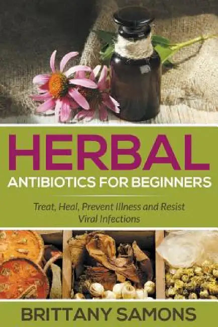 Herbal Antibiotics For Beginners: Treat, Heal, Prevent Illness and Resist Viral Infections by Brittany Samons