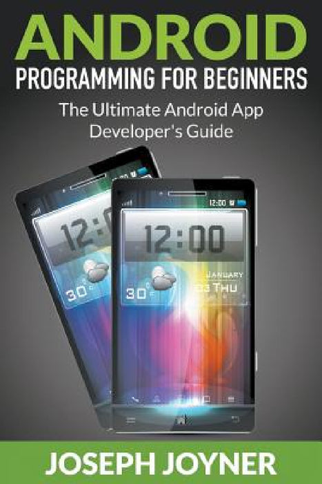 Android Programming For Beginners: The Ultimate Android App Developer's Guide by Joseph Joyner