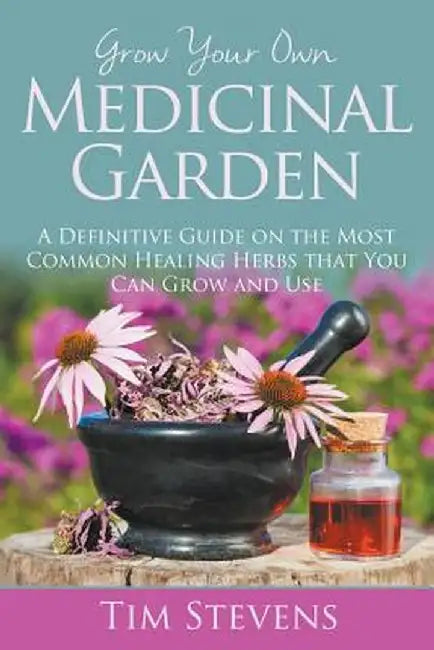 Grow Your Own Medicinal Garden: A Definitive Guide on the Most Common Healing Herbs That You Can Grow and Use by Tim Stevens